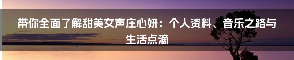 带你全面了解甜美女声庄心妍：个人资料、音乐之路与生活点滴