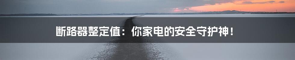 断路器整定值:你家电的安全守护神!