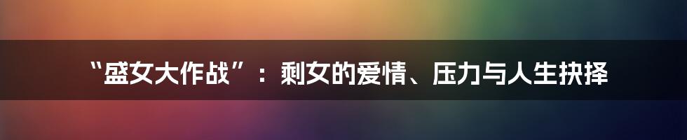“盛女大作战”：剩女的爱情、压力与人生抉择