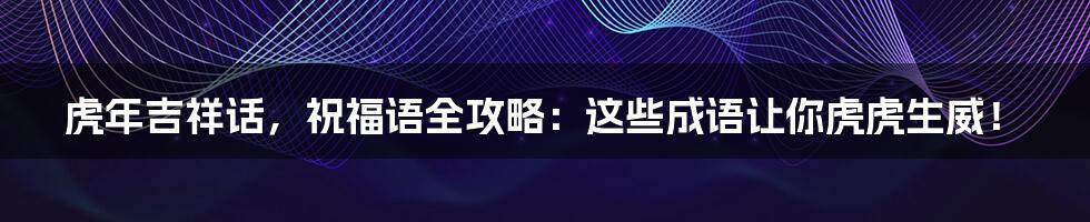 虎年吉祥话,祝福语全攻略:这些成语让你虎虎生威!
