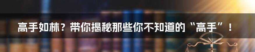 高手如林？带你揭秘那些你不知道的“高手”！
