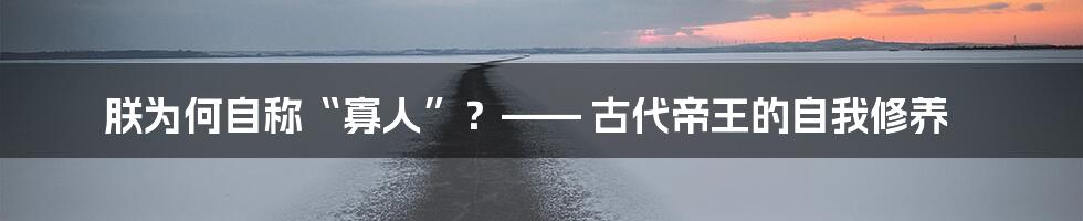 朕为何自称“寡人”？—— 古代帝王的自我修养