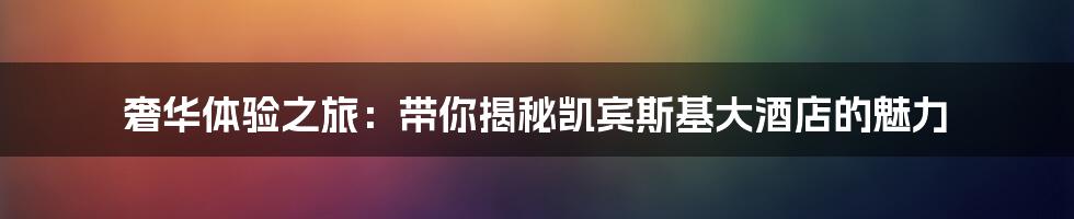 奢华体验之旅:带你揭秘凯宾斯基大酒店的魅力