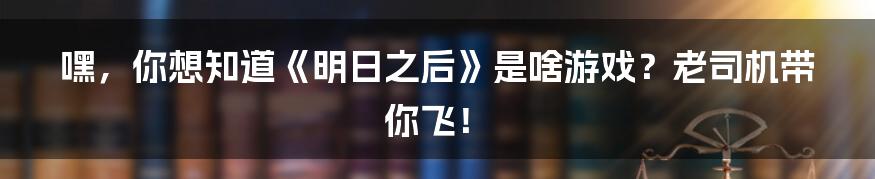 嘿,你想知道《明日之后》是啥游戏?老司机带你飞!