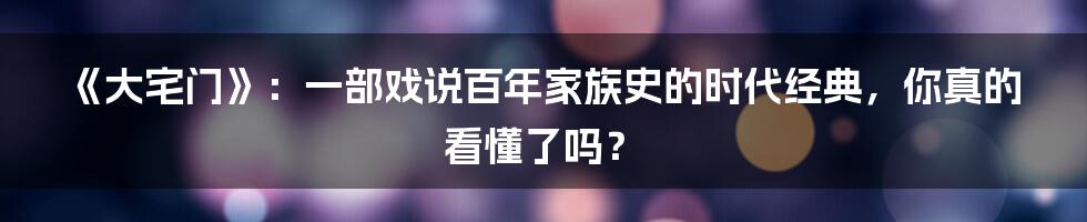 《大宅门》:一部戏说百年家族史的时代经典,你真的看懂了吗?