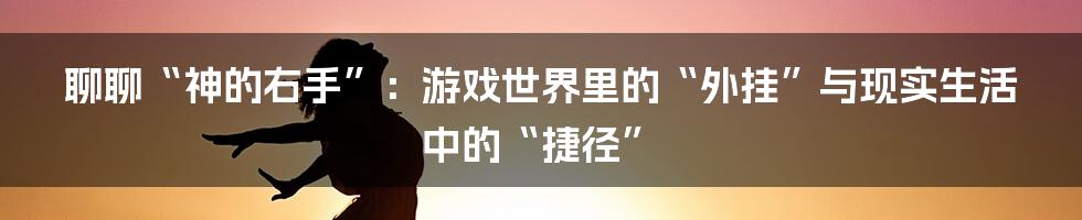 聊聊“神的右手”:游戏世界里的“外挂”与现实生活中的“捷径”