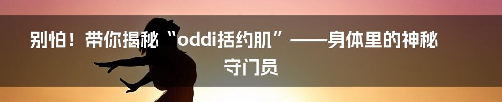 别怕!带你揭秘“oddi括约肌”——身体里的神秘守门员