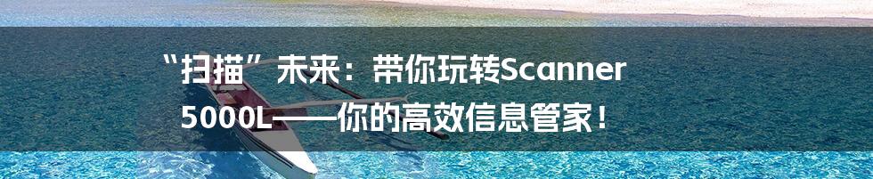 “扫描”未来:带你玩转Scanner 5000L——你的高效信息管家!
