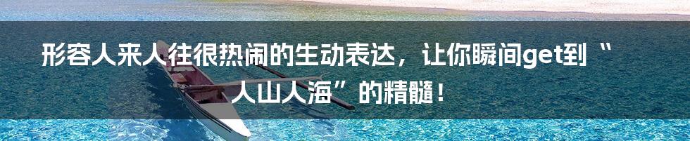 形容人来人往很热闹的生动表达，让你瞬间get到“人山人海”的精髓！