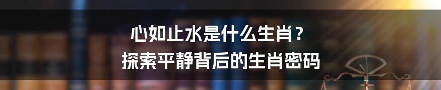 心如止水是什么生肖? 探索平静背后的生肖密码