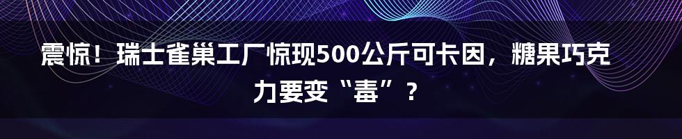 震惊!瑞士雀巢工厂惊现500公斤可卡因,糖果巧克力要变“毒”?