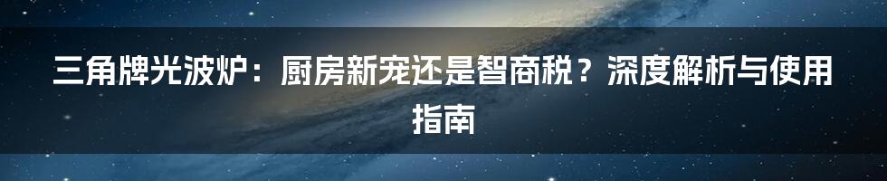 三角牌光波炉:厨房新宠还是智商税?深度解析与使用指南