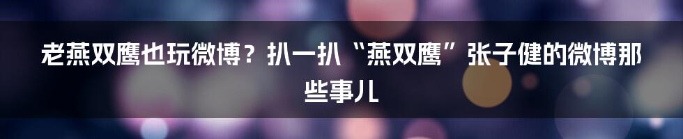 老燕双鹰也玩微博？扒一扒“燕双鹰”张子健的微博那些事儿