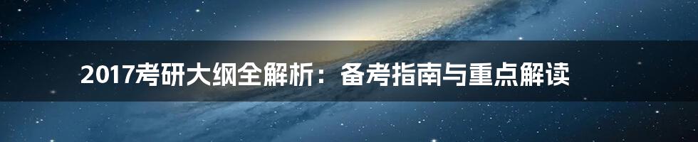 2017考研大纲全解析:备考指南与重点解读