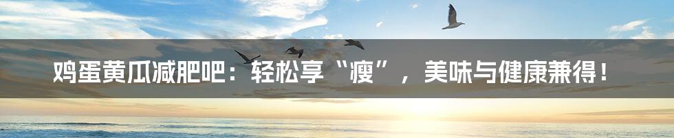 鸡蛋黄瓜减肥吧:轻松享“瘦”,美味与健康兼得!