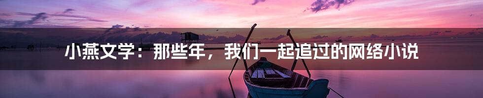 小燕文学:那些年,我们一起追过的网络小说