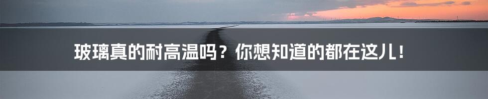 玻璃真的耐高温吗?你想知道的都在这儿!