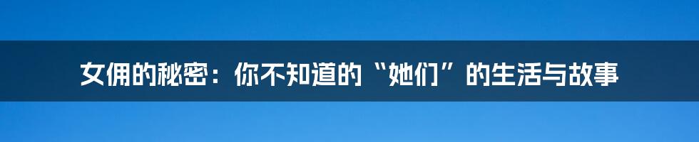 女佣的秘密:你不知道的“她们”的生活与故事