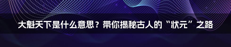大魁天下是什么意思？带你揭秘古人的“状元”之路