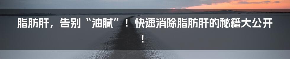 脂肪肝,告别“油腻”!快速消除脂肪肝的秘籍大公开!