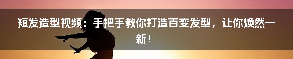 短发造型视频:手把手教你打造百变发型,让你焕然一新!