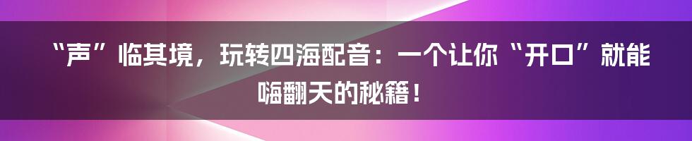 “声”临其境,玩转四海配音:一个让你“开口”就能嗨翻天的秘籍!