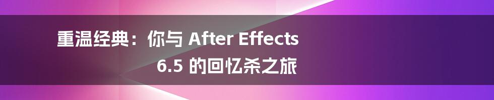 重温经典:你与 After Effects 6.5 的回忆杀之旅