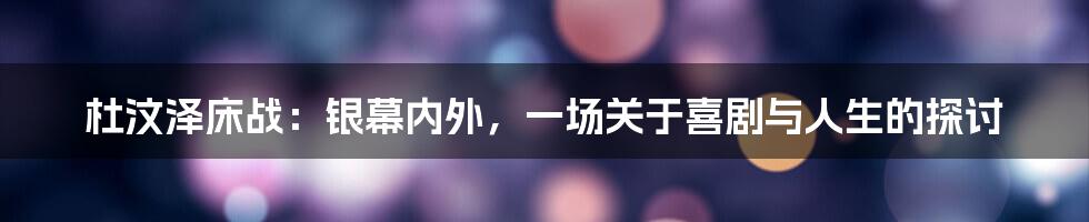 杜汶泽床战:银幕内外,一场关于喜剧与人生的探讨