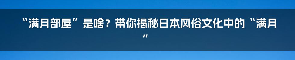 “满月部屋”是啥?带你揭秘日本风俗文化中的“满月”