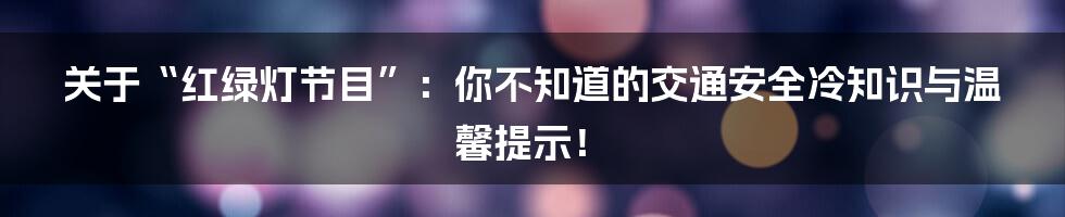 关于“红绿灯节目”:你不知道的交通安全冷知识与温馨提示!