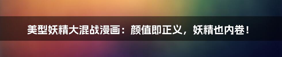 美型妖精大混战漫画:颜值即正义,妖精也内卷!