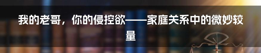 我的老哥，你的侵控欲——家庭关系中的微妙较量