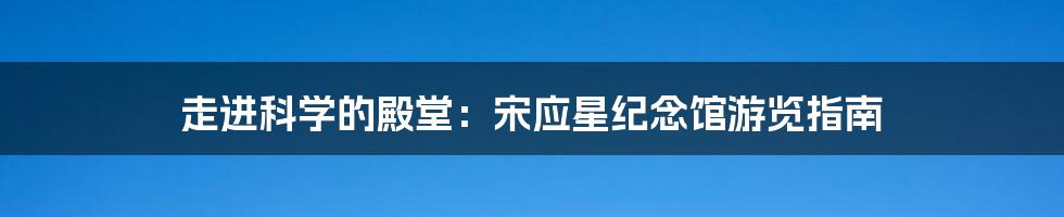走进科学的殿堂:宋应星纪念馆游览指南