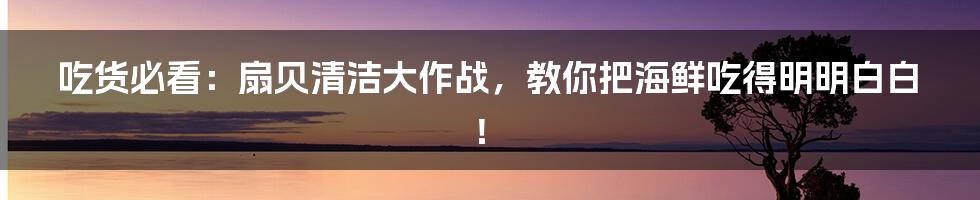 吃货必看:扇贝清洁大作战,教你把海鲜吃得明明白白!