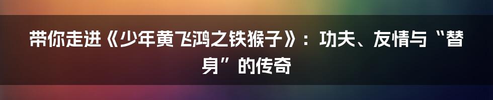 带你走进《少年黄飞鸿之铁猴子》:功夫、友情与“替身”的传奇