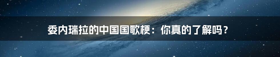 委内瑞拉的中国国歌梗:你真的了解吗?