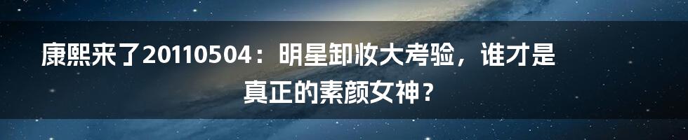 康熙来了20110504:明星卸妆大考验,谁才是真正的素颜女神?