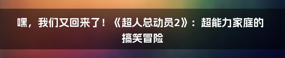 嘿,我们又回来了!《超人总动员2》:超能力家庭的搞笑冒险