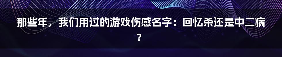 那些年，我们用过的游戏伤感名字：回忆杀还是中二病？