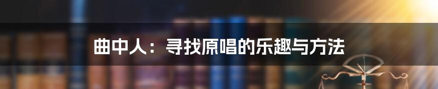 曲中人:寻找原唱的乐趣与方法