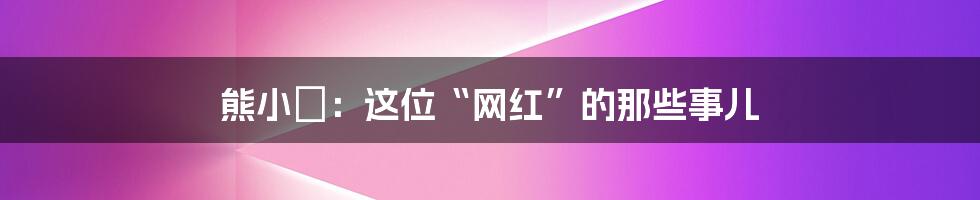 熊小玥:这位“网红”的那些事儿