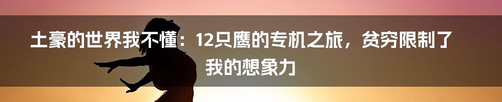 土豪的世界我不懂：12只鹰的专机之旅，贫穷限制了我的想象力