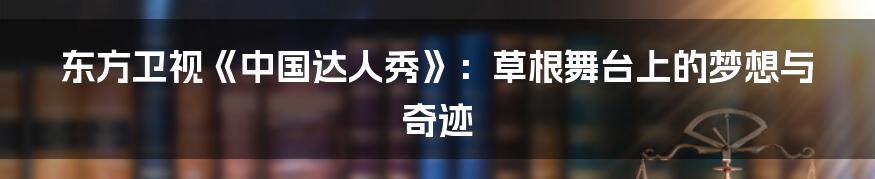 东方卫视《中国达人秀》:草根舞台上的梦想与奇迹