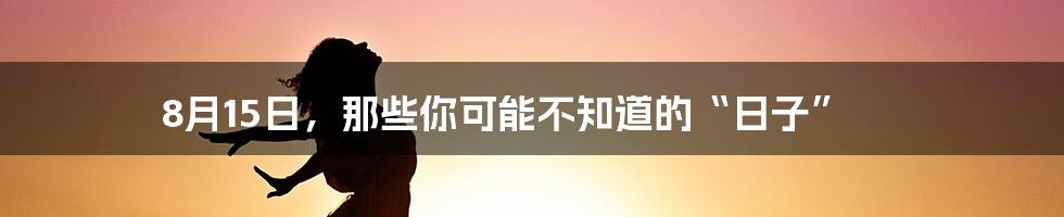8月15日,那些你可能不知道的“日子”