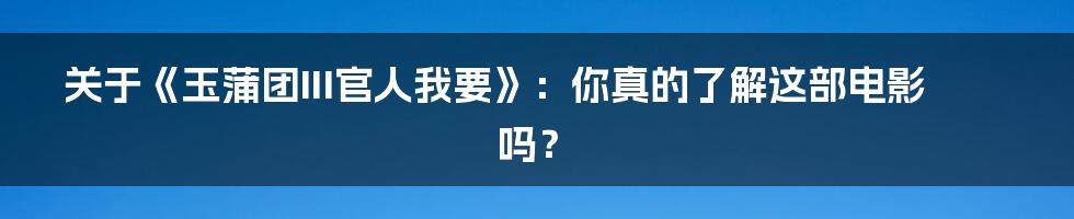 关于《玉蒲团III官人我要》:你真的了解这部电影吗?