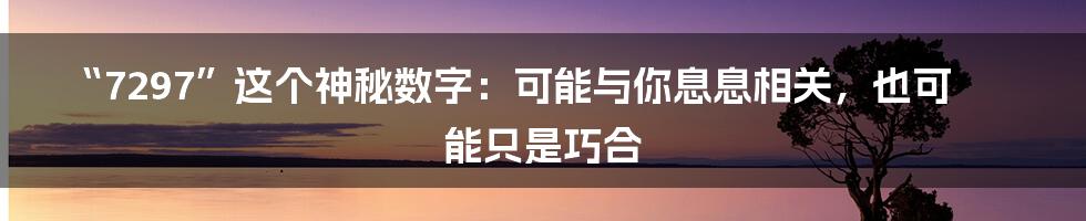 “7297”这个神秘数字:可能与你息息相关,也可能只是巧合