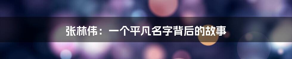 张林伟：一个平凡名字背后的故事