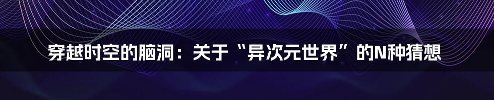 穿越时空的脑洞：关于“异次元世界”的N种猜想