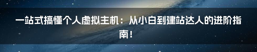 一站式搞懂个人虚拟主机:从小白到建站达人的进阶指南!