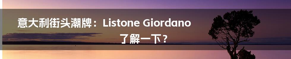 意大利街头潮牌:Listone Giordano 了解一下?